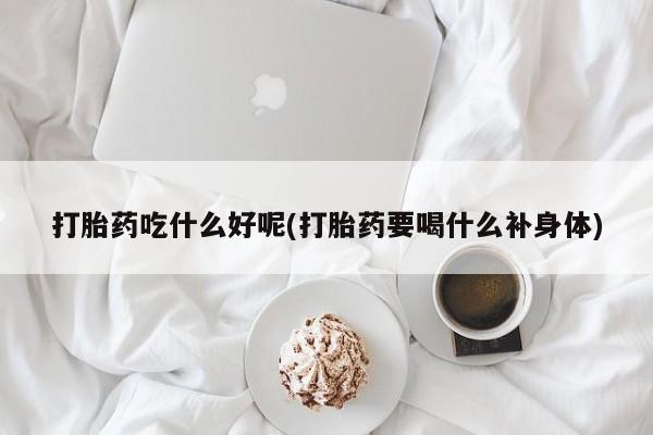 米非米索购买打胎药吃什么好呢(打胎药要喝什么补身体)