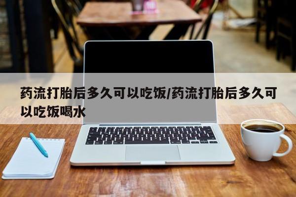 米非米索购买药流打胎后多久可以吃饭/药流打胎后多久可以吃饭喝水