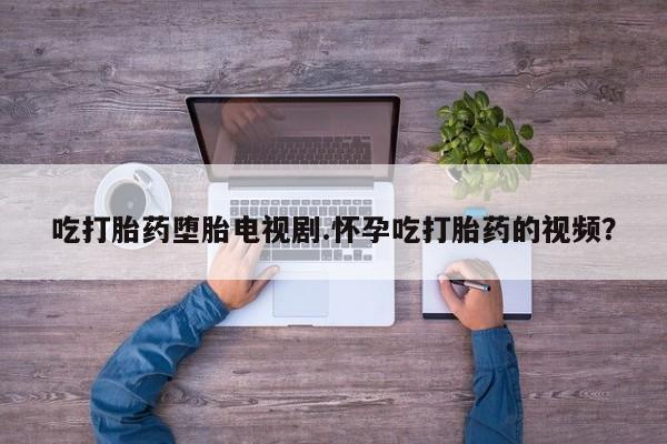 米非米索购买吃打胎药堕胎电视剧.怀孕吃打胎药的视频？