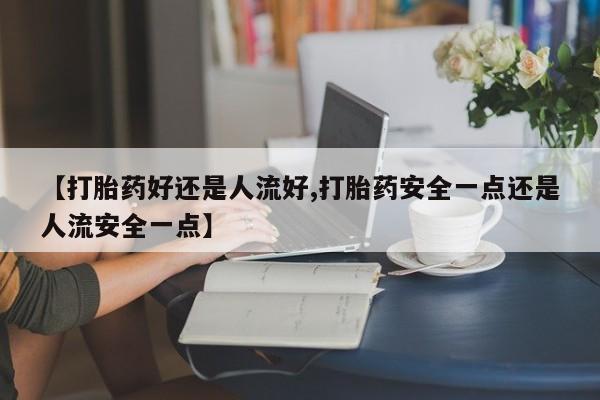 米非米索购买【打胎药好还是人流好,打胎药安全一点还是人流安全一点】