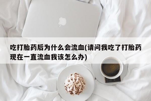 米非米索购买吃打胎药后为什么会流血(请问我吃了打胎药现在一直流血我该怎么办)