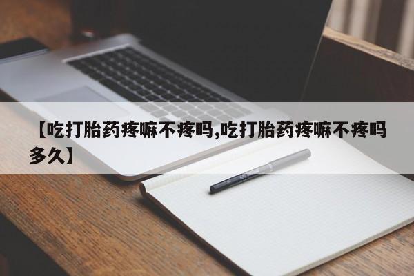 米非米索购买【吃打胎药疼嘛不疼吗,吃打胎药疼嘛不疼吗多久】