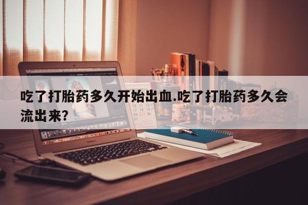 米非米索购买吃了打胎药多久开始出血.吃了打胎药多久会流出来？