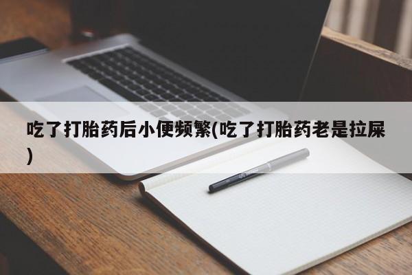 米非米索购买吃了打胎药后小便频繁(吃了打胎药老是拉屎)