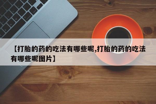 米非米索购买【打胎的药的吃法有哪些呢,打胎的药的吃法有哪些呢图片】