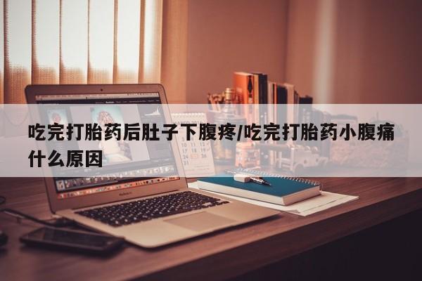 米非米索购买吃完打胎药后肚子下腹疼/吃完打胎药小腹痛什么原因