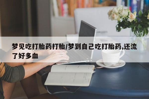 米非米索购买梦见吃打胎药打胎/梦到自己吃打胎药,还流了好多血