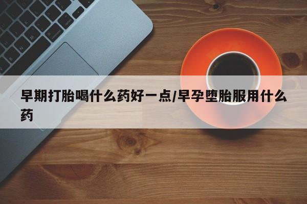 米非米索购买早期打胎喝什么药好一点/早孕堕胎服用什么药