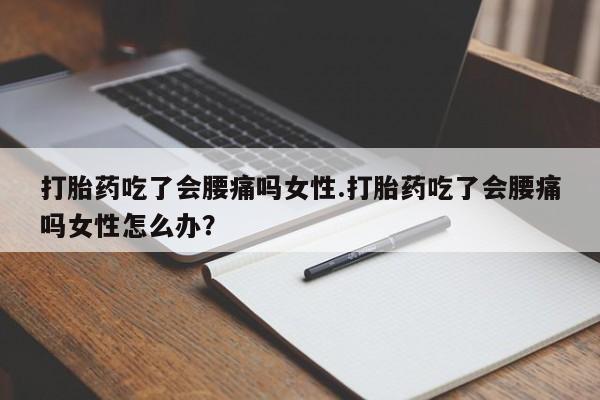 米非米索购买打胎药吃了会腰痛吗女性.打胎药吃了会腰痛吗女性怎么办？