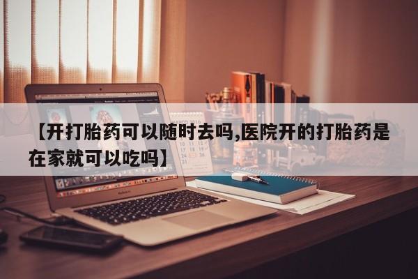 米非米索购买【开打胎药可以随时去吗,医院开的打胎药是在家就可以吃吗】