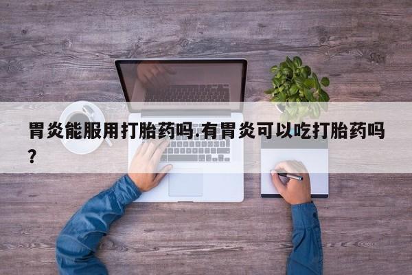 米非米索购买胃炎能服用打胎药吗.有胃炎可以吃打胎药吗？