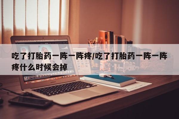 米非米索购买吃了打胎药一阵一阵疼/吃了打胎药一阵一阵疼什么时候会掉