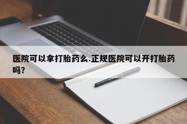 米非米索购买医院可以拿打胎药么.正规医院可以开打胎药吗？
