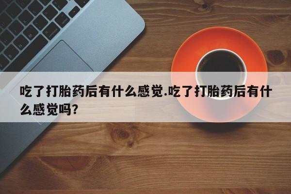 米非米索购买吃了打胎药后有什么感觉.吃了打胎药后有什么感觉吗？