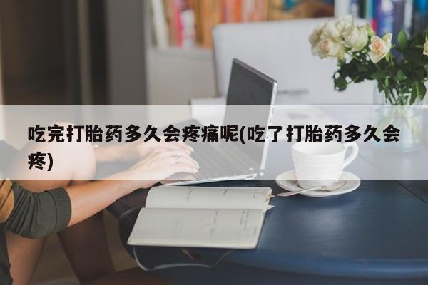 米非米索购买吃完打胎药多久会疼痛呢(吃了打胎药多久会疼)