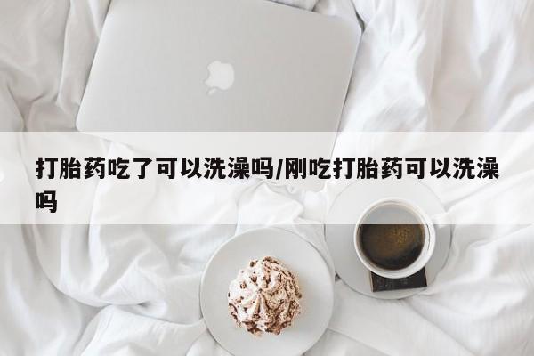 米非米索购买打胎药吃了可以洗澡吗/刚吃打胎药可以洗澡吗