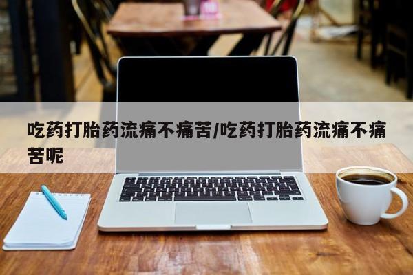 米非米索购买吃药打胎药流痛不痛苦/吃药打胎药流痛不痛苦呢