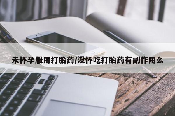米非米索购买未怀孕服用打胎药/没怀吃打胎药有副作用么