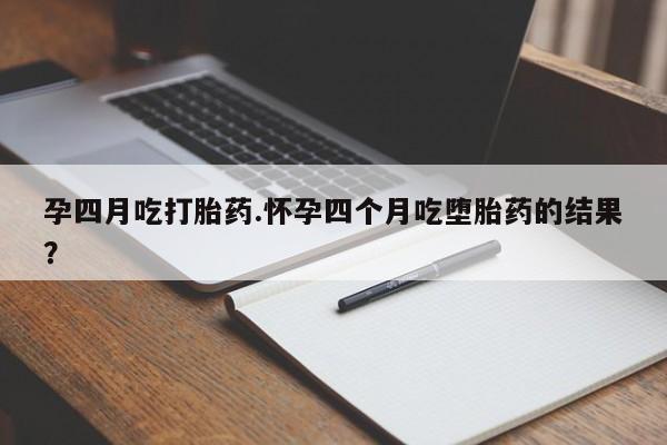 米非米索购买孕四月吃打胎药.怀孕四个月吃堕胎药的结果？