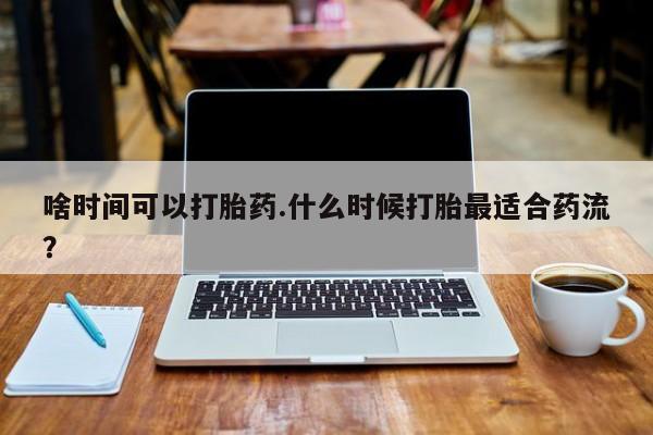 米非米索购买啥时间可以打胎药.什么时候打胎最适合药流？
