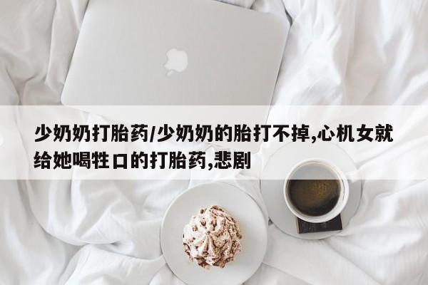 米非米索购买少奶奶打胎药/少奶奶的胎打不掉,心机女就给她喝牲口的打胎药,悲剧