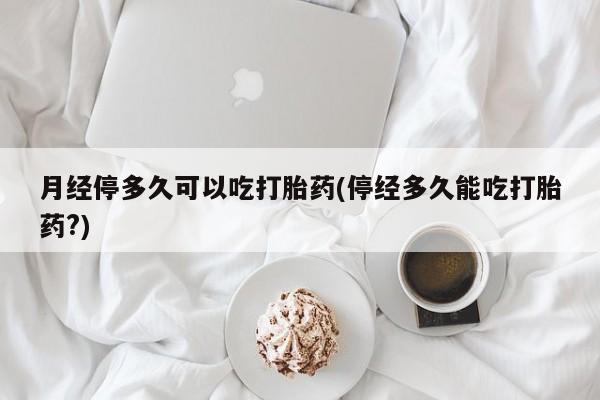 米非米索购买月经停多久可以吃打胎药(停经多久能吃打胎药?)