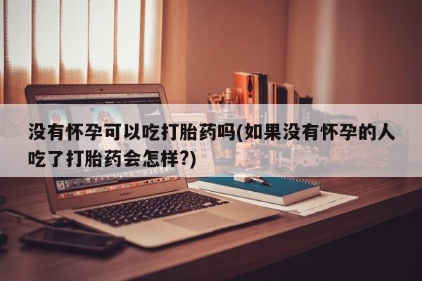 米非米索购买没有怀孕可以吃打胎药吗(如果没有怀孕的人吃了打胎药会怎样?)