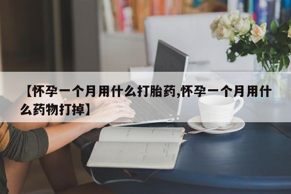 米非米索购买【怀孕一个月用什么打胎药,怀孕一个月用什么药物打掉】
