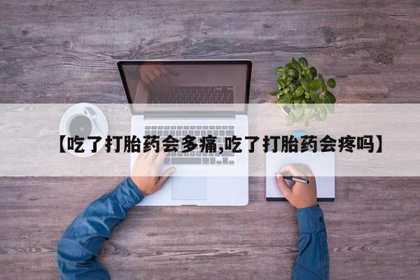 米非米索购买【吃了打胎药会多痛,吃了打胎药会疼吗】