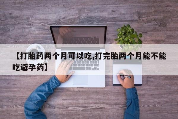 米非米索购买【打胎药两个月可以吃,打完胎两个月能不能吃避孕药】