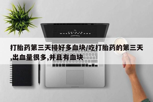 米非米索购买打胎药第三天排好多血块/吃打胎药的第三天,出血量很多,并且有血块