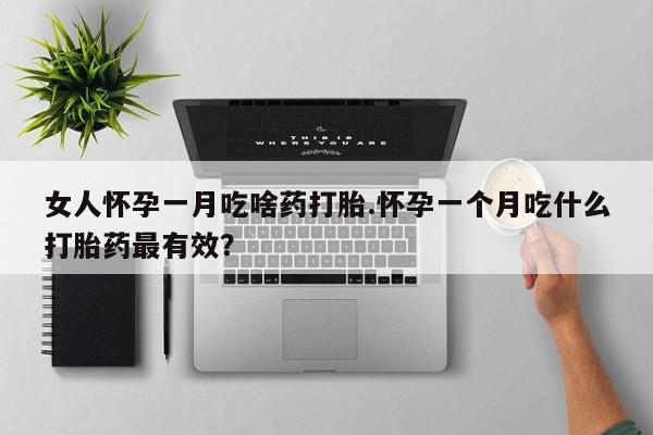 米非米索购买女人怀孕一月吃啥药打胎.怀孕一个月吃什么打胎药最有效？