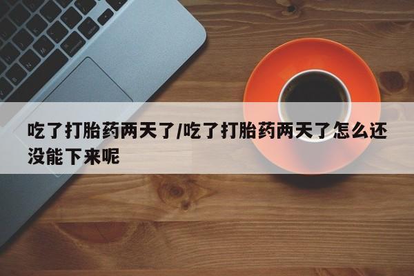 米非米索购买吃了打胎药两天了/吃了打胎药两天了怎么还没能下来呢