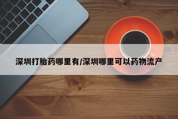 米非米索购买深圳打胎药哪里有/深圳哪里可以药物流产