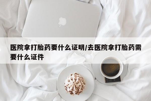 米非米索购买医院拿打胎药要什么证明/去医院拿打胎药需要什么证件