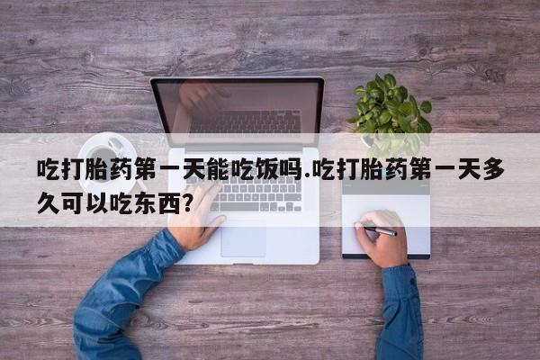 米非米索购买吃打胎药第一天能吃饭吗.吃打胎药第一天多久可以吃东西？