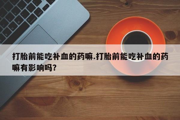 米非米索购买打胎前能吃补血的药嘛.打胎前能吃补血的药嘛有影响吗？