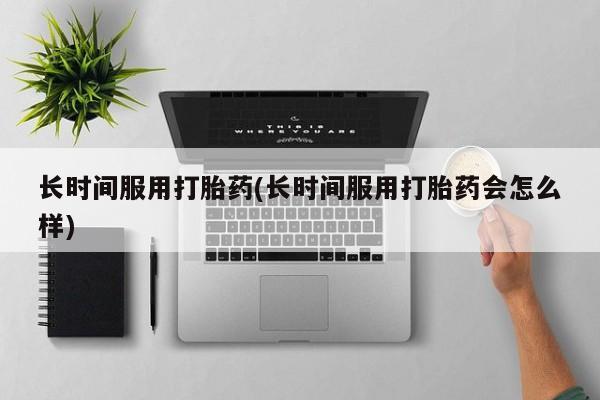 米非米索购买长时间服用打胎药(长时间服用打胎药会怎么样)