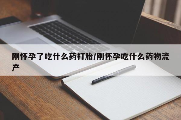 米非米索购买刚怀孕了吃什么药打胎/刚怀孕吃什么药物流产