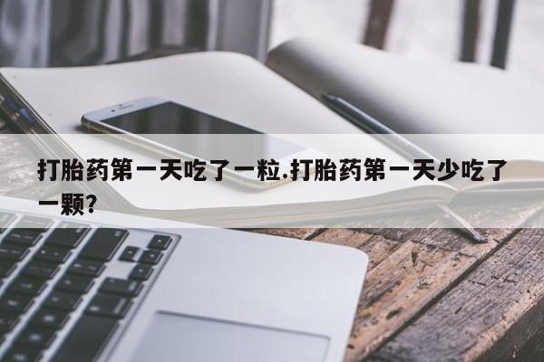 米非米索购买打胎药第一天吃了一粒.打胎药第一天少吃了一颗？