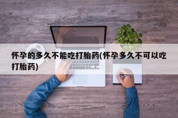 米非米索购买怀孕的多久不能吃打胎药(怀孕多久不可以吃打胎药)