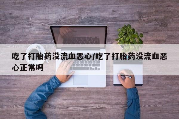 米非米索购买吃了打胎药没流血恶心/吃了打胎药没流血恶心正常吗