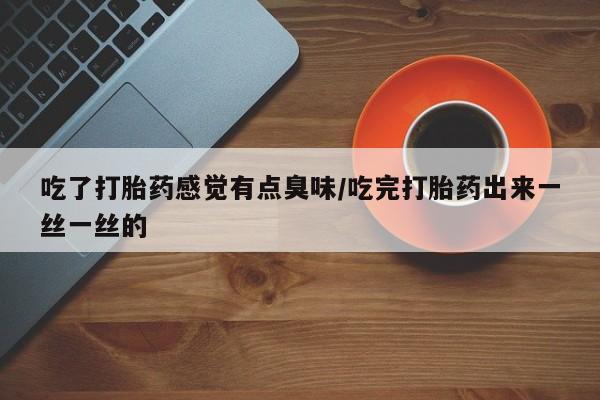 米非米索购买吃了打胎药感觉有点臭味/吃完打胎药出来一丝一丝的