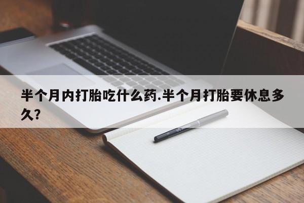 米非米索购买半个月内打胎吃什么药.半个月打胎要休息多久？