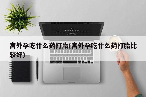 米非米索购买宫外孕吃什么药打胎(宫外孕吃什么药打胎比较好)