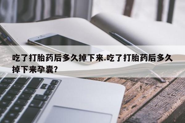米非米索购买吃了打胎药后多久掉下来.吃了打胎药后多久掉下来孕囊？