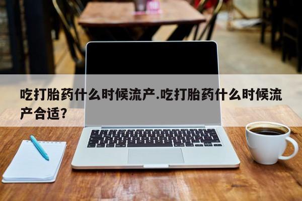 米非米索购买吃打胎药什么时候流产.吃打胎药什么时候流产合适？