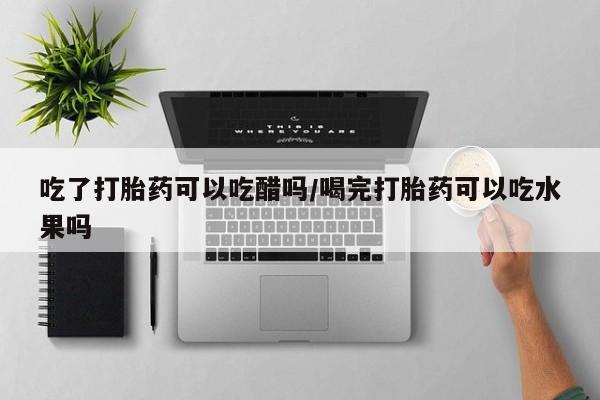 米非米索购买吃了打胎药可以吃醋吗/喝完打胎药可以吃水果吗