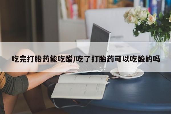 米非米索购买吃完打胎药能吃醋/吃了打胎药可以吃酸的吗