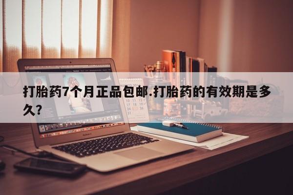 米非米索购买打胎药7个月正品包邮.打胎药的有效期是多久？